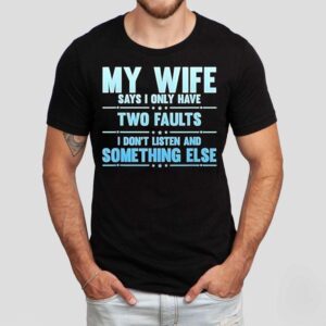 My Wife Says I Only Have Two Faults I Don T Listen And Something Else Tshirt