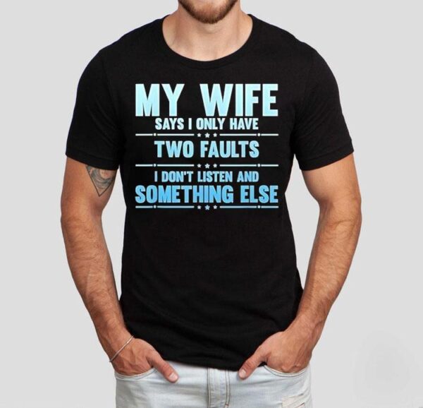 My Wife Says I Only Have Two Faults I Don’t Listen And Something Else Shirt