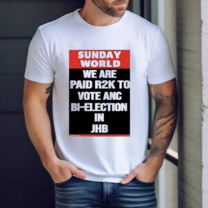 Sunday World We Are Paid Rk To Vote Anc Bi Election In Jhb Tshirt