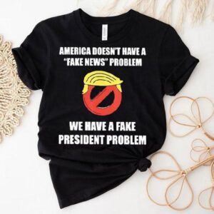 Trump America Doesn T Have A Fake News Problem We Have A Fake President Problem Tshirt