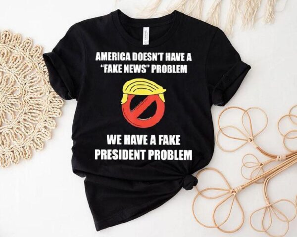 Trump America Doesn’t Have A Fake News Problem We Have A Fake President Problem Shirt