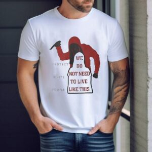 We Do Not Need To Live Like This Protect White People Tshirt