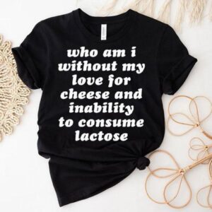 Who Am I Without My Love For Cheese And Lactose Intolerant To Consume Lactose Tshirt