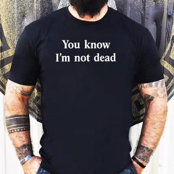 You Know I’m Not Dead Shirt