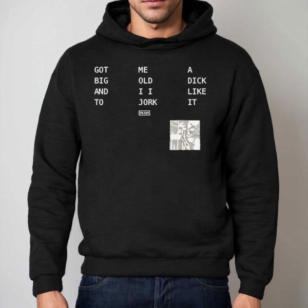 Got Big And To Me Old I I Jork A Dick Like It Nin Shirt