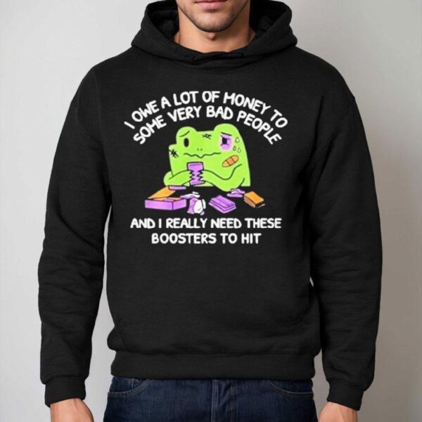 I Owe A Lot Of Money To Some Very Bad People And I Really Need These Boosters To Hit Shirt