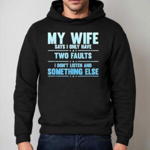 My Wife Says I Only Have Two Faults I Don T Listen And Something Else Hoodie