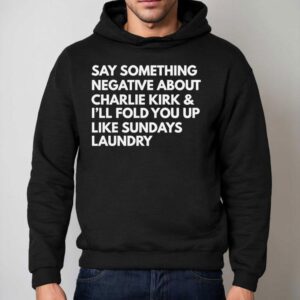 Say Something Negative About Charlie Kirk And I Ll Fold You Up Like Sundays Laundry Hoodie