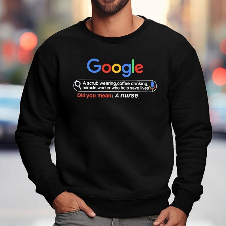 Did You Mean A Nurse Google A Scrub Wearing Coffee Drinking Miracle Worker Who Help Save Lives Shirt Did You Mean A Nurse Google A Scrub Wearing Coffee Drinking Miracle Worker Who Help Save Lives Shirt