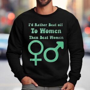 I D Rather Beat Off To Women Than Beat Women Sweatshirt