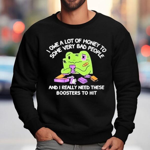 I Owe A Lot Of Money To Some Very Bad People And I Really Need These Boosters To Hit Shirt