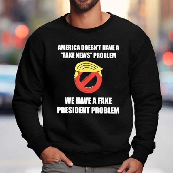 Trump America Doesn’t Have A Fake News Problem We Have A Fake President Problem Shirt