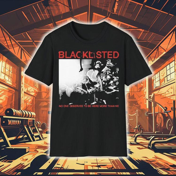 Blacklisted No One Deserves To Be Here More Than Me Shirt 4  Blacklisted No One Deserves To Be Here More Than Me Tshirt