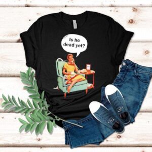 Calling Is He Dead Yet Shirt