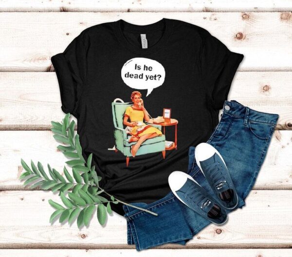 Calling Is He Dead Yet Shirt