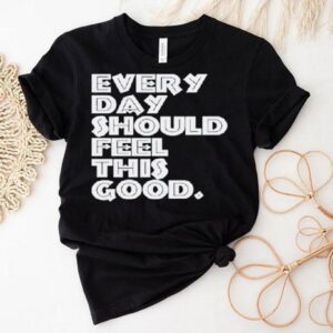 Every Day Should Feel This Good Shirt