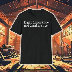 Fight Ignorance Not Immigrants Shirt