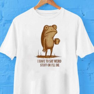 Frog Drinking I Have To Say Weird Stuff Or I’ll Die Shirt
