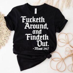 Fucketh Around And Findeth Out Mood Shirt