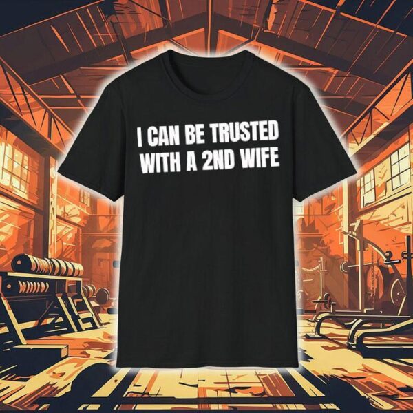 I Can Be Trusted With A 2nd Wife Shirt