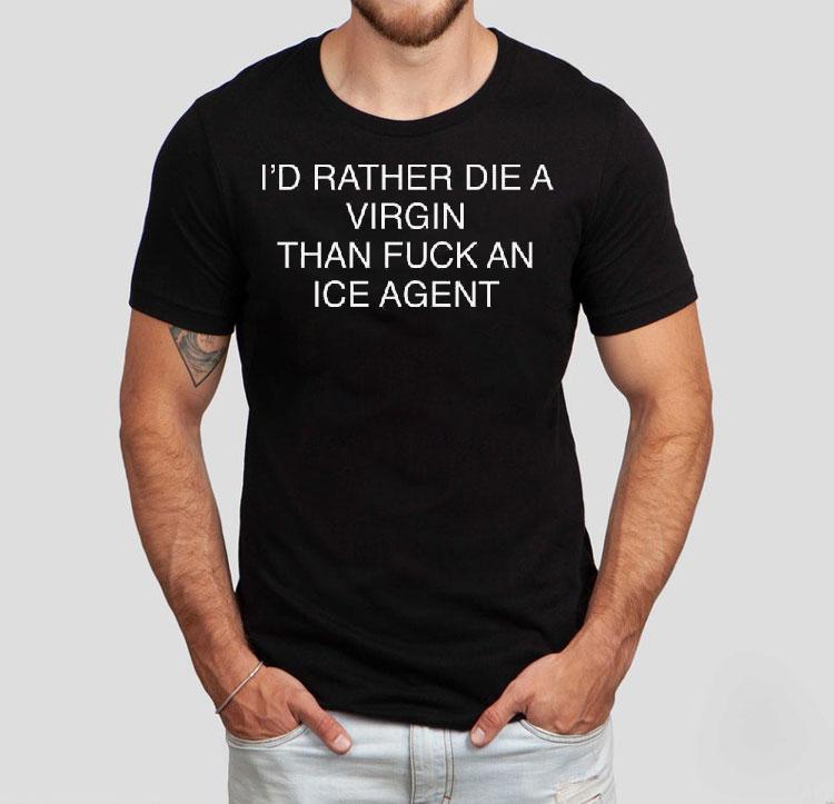 I'd Rather Die A Virgin Than Fuck An Ice Agent Shirt 4 I D Rather Die A Virgin Than Fuck An Ice Agen Tshirt