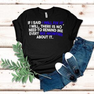 If A Man Says He Will Fix It I Will There Is No Need To Remind Me Every Six Months About I Tshirt