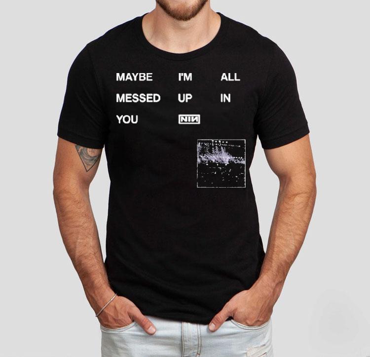 Nine Inch Nails Maybe I'm All Messed Up In You Shirt 4  Nine Inch Nails Maybe I M All Messed Up In You Tshirt