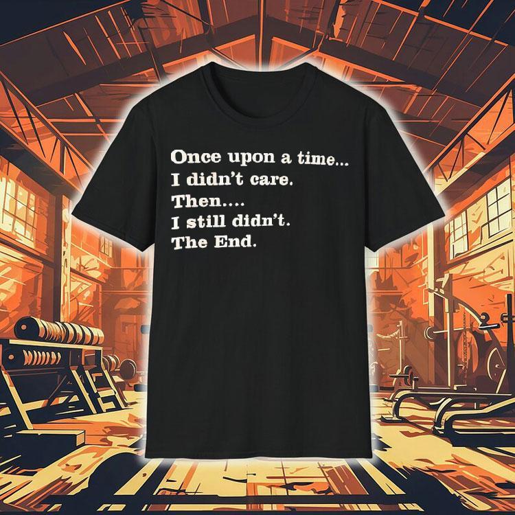  Once Upon A Time I Didn T Care Then I Still Didn T The End Tshirt