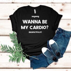 Sayway Wanna Be My Cardio Respectfully Shirt