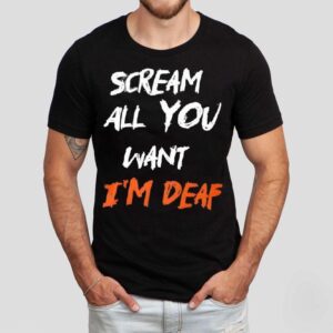 Scream All You Want I’m Deaf Shirt