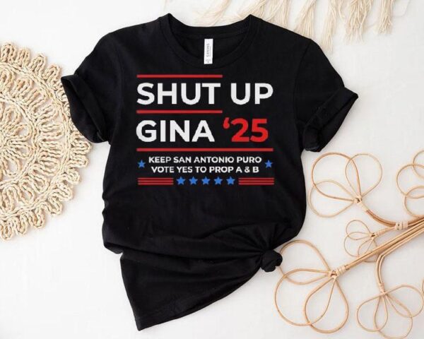 Shut Up Gina 2025 Keep San Antonio Puro Vote Yes To Prop A And B Shirt