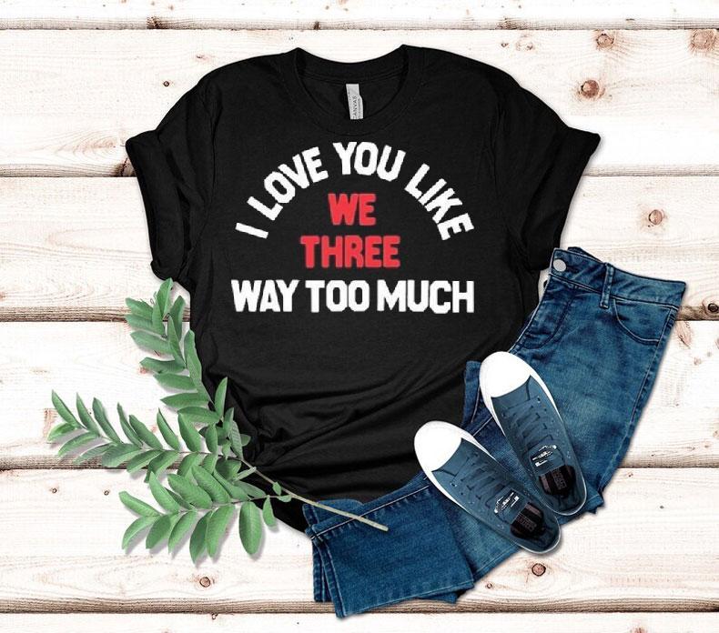 We Three I Love You Like Way Too Much Shirt 4  We Three I Love You Like Way Too Much Tshirt