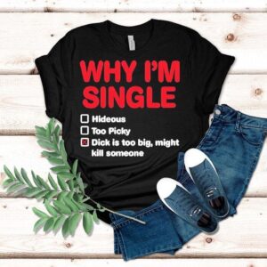 Wild Bobby Why I M Single Hideous Too Picky Dick Is Too Big Might Kill Someone Tshirt