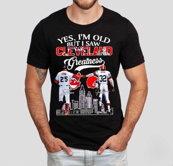 Yes I’m Old But I Saw Cleveland Greatness Cleveland Indians And Cleveland Browns Signatures Shirt