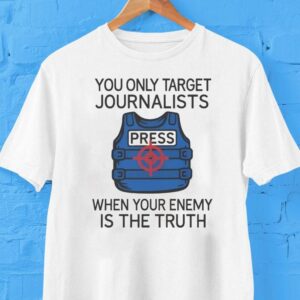 You Only Target Journalists When Your Enemy Is The Truth Press Shirt