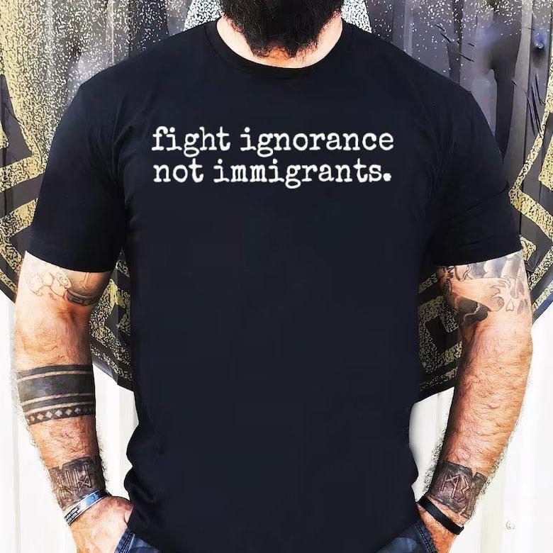 Fight Ignorance Not Immigrants Shirt Fight Ignorance Not Immigrants Shirt