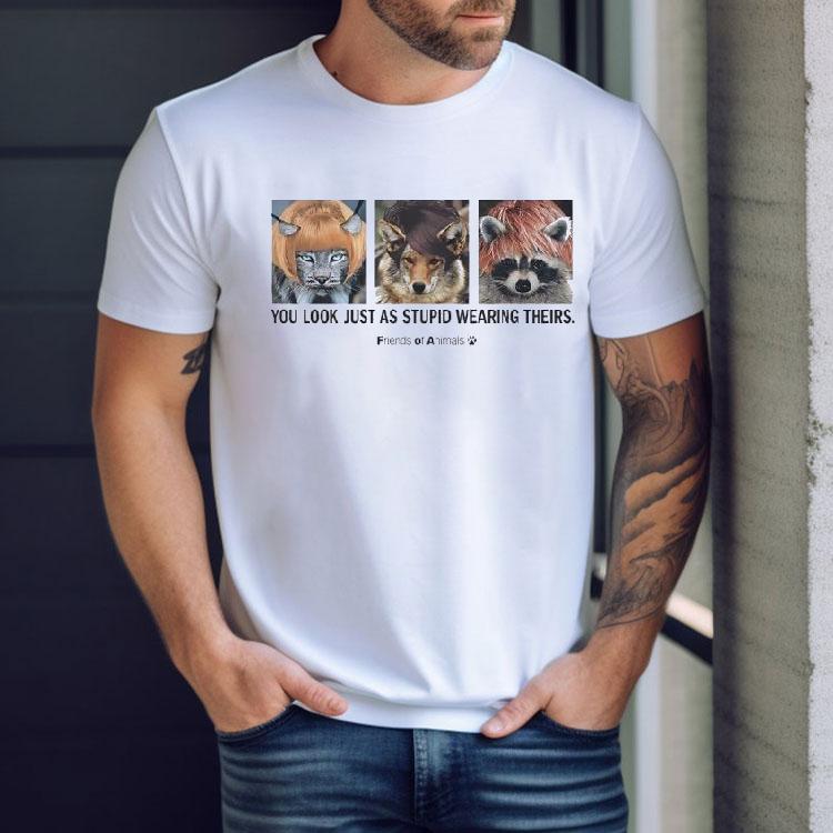 Friends Of Animals You Look Just As Stupid Wearing Theirs Shirt Friends Of Animals You Look Just As Stupid Wearing Theirs Shirt