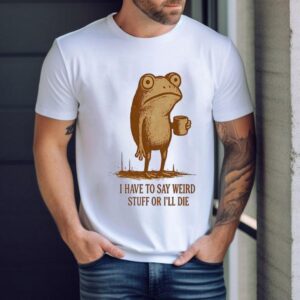 Frog Drinking I Have To Say Weird Stuff Or I’ll Die Shirt