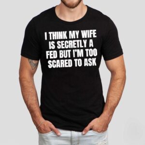 I Think My Wife Is Secretly A Fed But I M Too Scared To Ask Tshirt