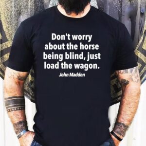 John Madden Don’t Worry About The Horse Being Blind Just Load The Wagon Shirt