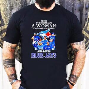 Never Underestimate A Woman Who Understands Baseball And Loves Toronto Blue Jays Shirt
