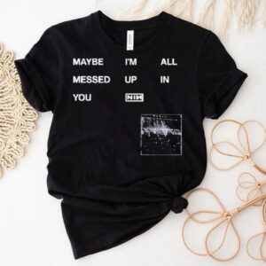 Nine Inch Nails Maybe I'm All Messed Up In You Shirt 1 Nine Inch Nails Maybe I M All Messed Up In You Tshirt
