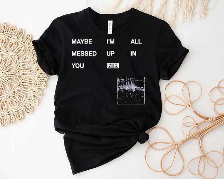 Nine Inch Nails Maybe I’m All Messed Up In You Shirt Nine Inch Nails Maybe I’m All Messed Up In You Shirt