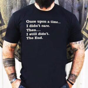 Once Upon A Time I Didn T Care Then I Still Didn T The End Tshirt