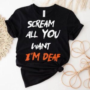 Scream All You Want I’m Deaf Shirt