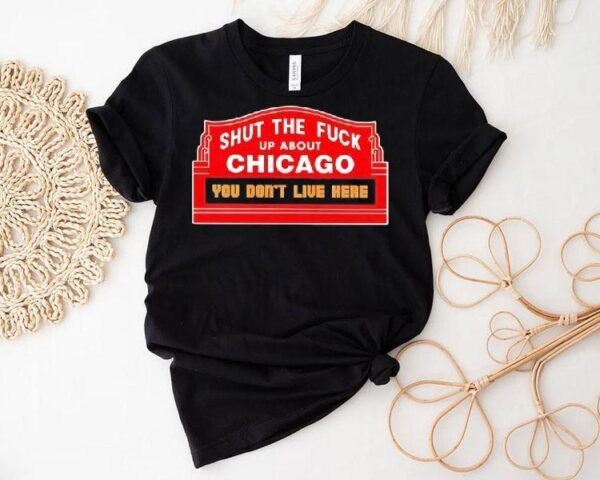 Shut The Fuck Up About Chicago You Don’t Live Here Shirt