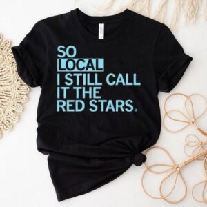 So Local I Still Call It The Red Stars Shirt So Local I Still Call It The Red Stars Shirt