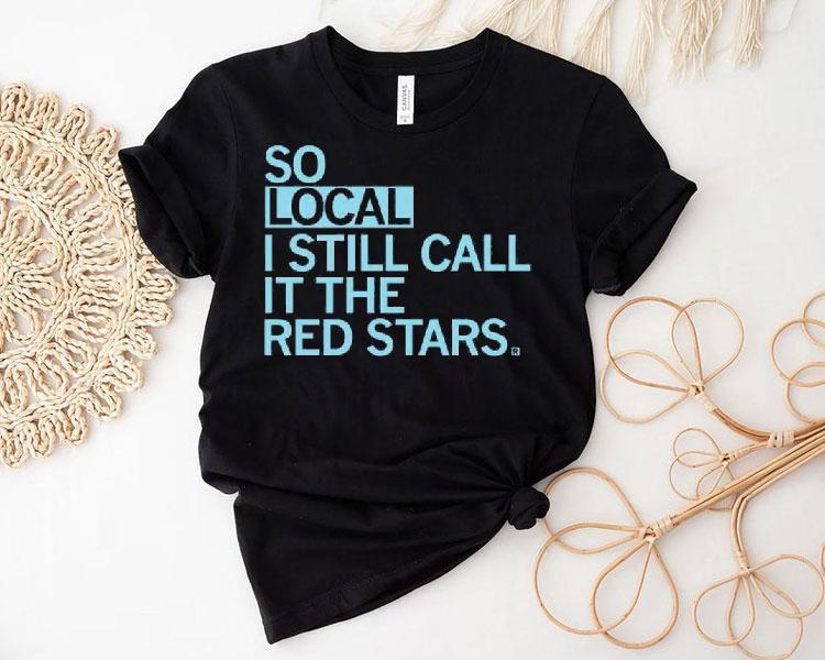 So Local I Still Call It The Red Stars Shirt So Local I Still Call It The Red Stars Shirt