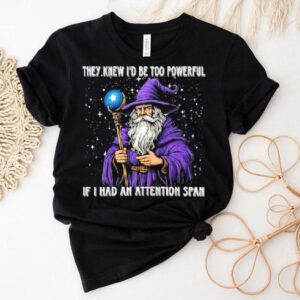 They Knew I D Be Too Powerful If I Had An Attention Span Tshirt