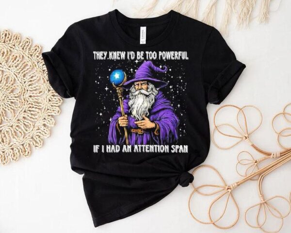 They Knew I’d Be Too Powerful If I Had An Attention Span Shirt